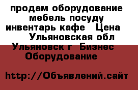 продам оборудование мебель посуду инвентарь кафе › Цена ­ 10 - Ульяновская обл., Ульяновск г. Бизнес » Оборудование   